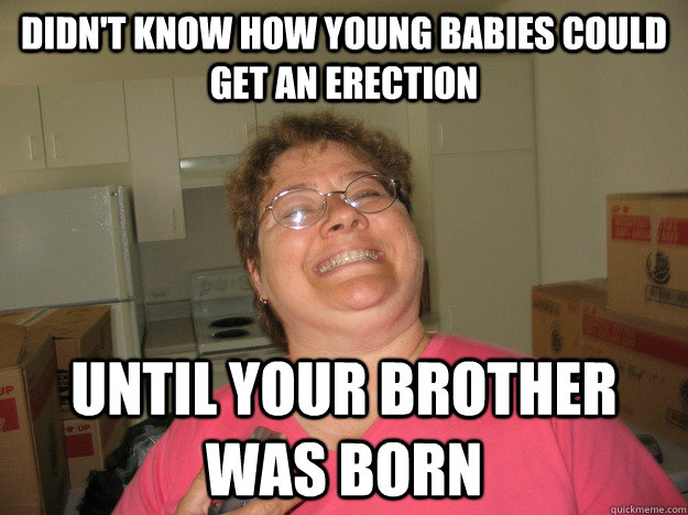 DIDN'T KNOW HOW YOUNG BABIES COULD GET AN ERECTION UNTIL YOUR BROTHER WAS BORN  