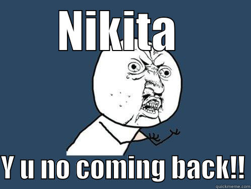 NIKITA   Y U NO COMING BACK!! Y U No