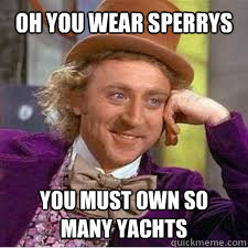 oh you wear sperrys you must own so many yachts  WILLY WONKA SARCASM