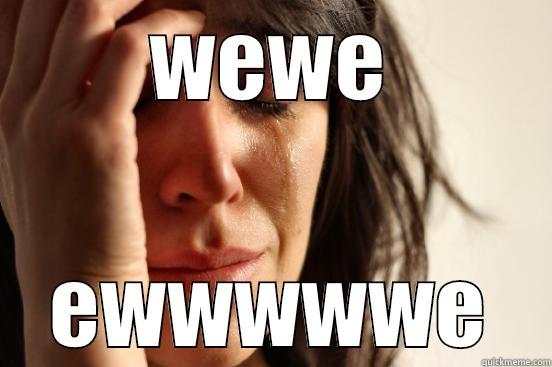 WEWE EWWWWWE First World Problems