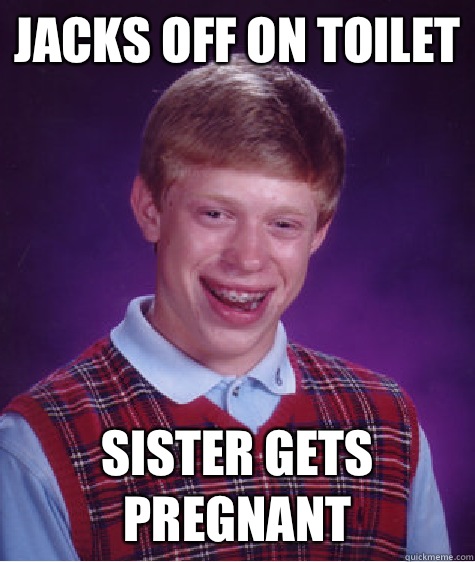 Jacks off on toilet Sister gets pregnant  Bad Luck Brian