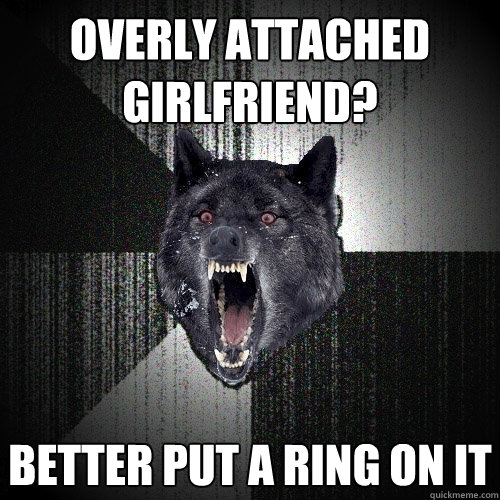 Overly attached girlfriend? better put a ring on it  Insanity Wolf