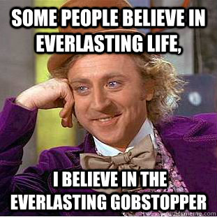 Some people believe in everlasting life,   I believe in the everlasting gobstopper  Condescending Wonka