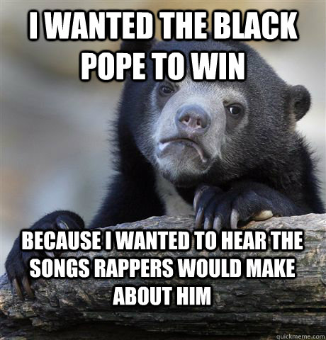 I wanted the black pope to win because i wanted to hear the songs rappers would make about him - I wanted the black pope to win because i wanted to hear the songs rappers would make about him  Confession Bear