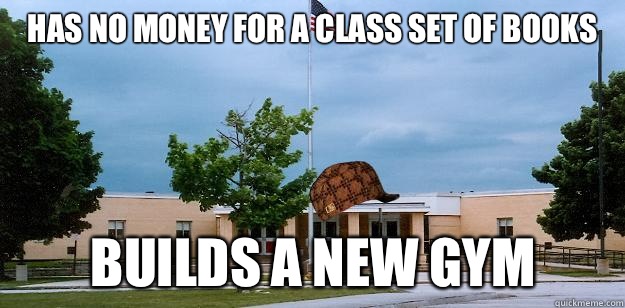 Has no money for a class set of books Builds a new gym  Scumbag School