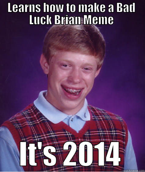 LEARNS HOW TO MAKE A BAD LUCK BRIAN MEME IT'S 2014 Bad Luck Brian