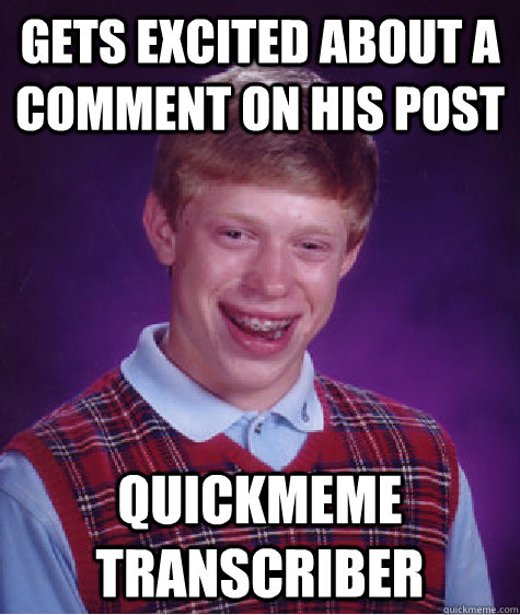 gets excited about a comment on his post quickmeme transcriber  Bad Luck Brian