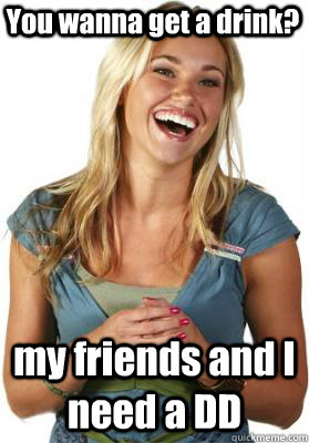 You wanna get a drink? my friends and I need a DD  Friend Zone Fiona
