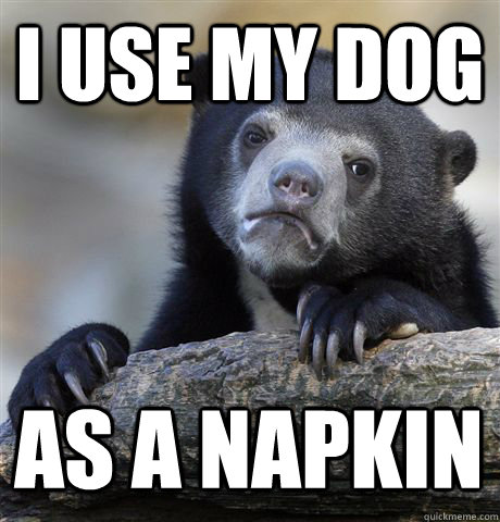I use my dog as a napkin  Confession Bear