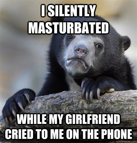 I silently masturbated While my girlfriend cried to me on the phone  Confession Bear