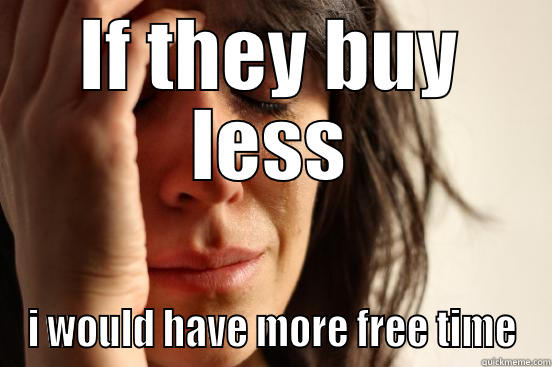 IF THEY BUY LESS I WOULD HAVE MORE FREE TIME First World Problems