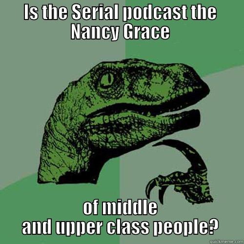 IS THE SERIAL PODCAST THE NANCY GRACE OF MIDDLE AND UPPER CLASS PEOPLE? Philosoraptor