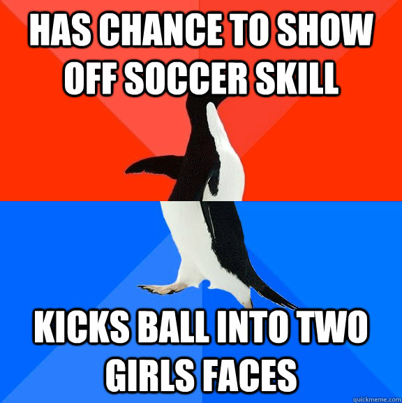 Has chance to show off soccer skill Kicks ball into two girls faces  Socially Awesome Awkward Penguin