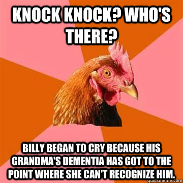Knock Knock? Who's There? Billy began to cry because his grandma's dementia has got to the point where she can't recognize him.  Anti-Joke Chicken