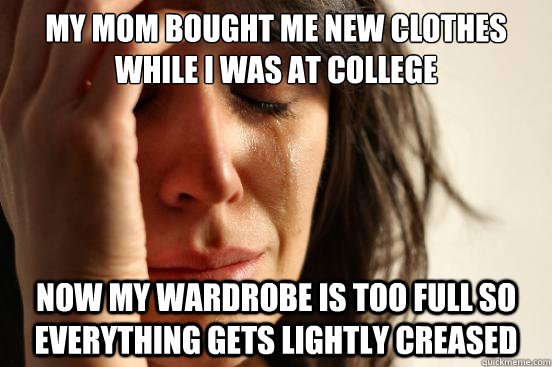 My mom bought me new clothes while i was at college now my wardrobe is too full so everything gets lightly creased  First World Problems