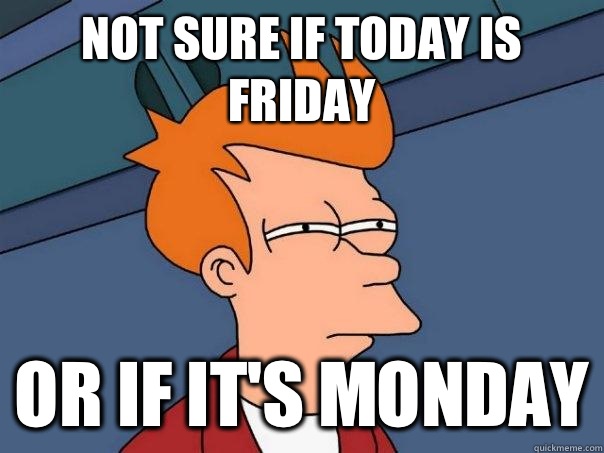 Not sure if today is Friday Or if it's Monday  Futurama Fry