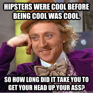 Hipsters were cool before being cool was cool. so how long did it take you to get your head up your ass?  Condescending Wonka