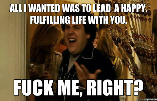 All I wanted was to lead  a happy, fulfilling life with you. fuck me, right?  fuckmeright
