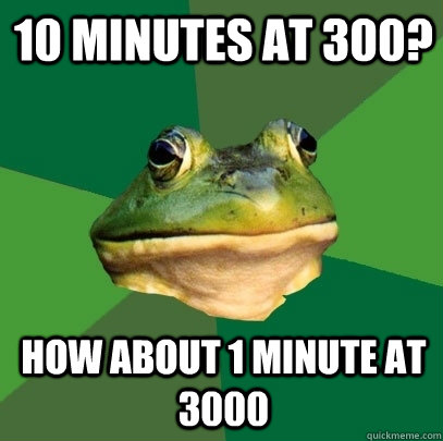 10 minutes at 300? How about 1 minute at 3000  Foul Bachelor Frog