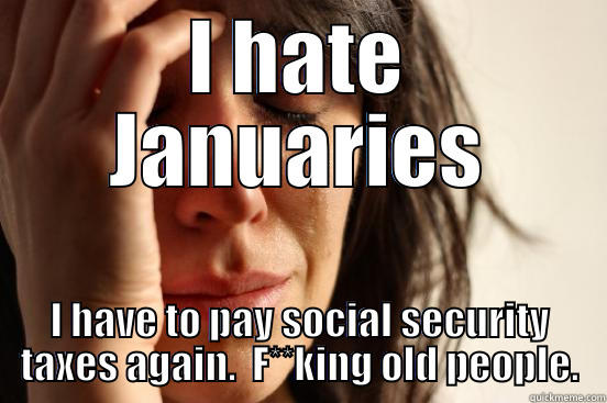 I HATE JANUARIES I HAVE TO PAY SOCIAL SECURITY TAXES AGAIN.  F**KING OLD PEOPLE. First World Problems