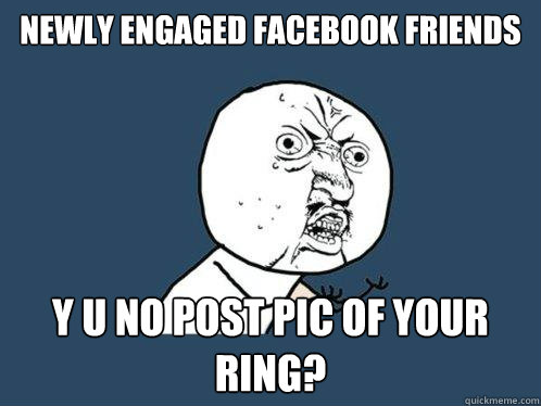 Newly engaged facebook friends y u no post pic of your ring?  Y U No