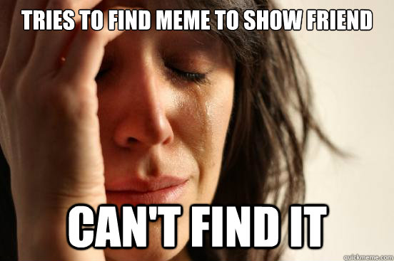 Tries to find meme to show friend can't find it  First World Problems