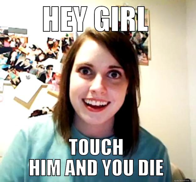 HEY GIRL TOUCH HIM AND YOU DIE Overly Attached Girlfriend