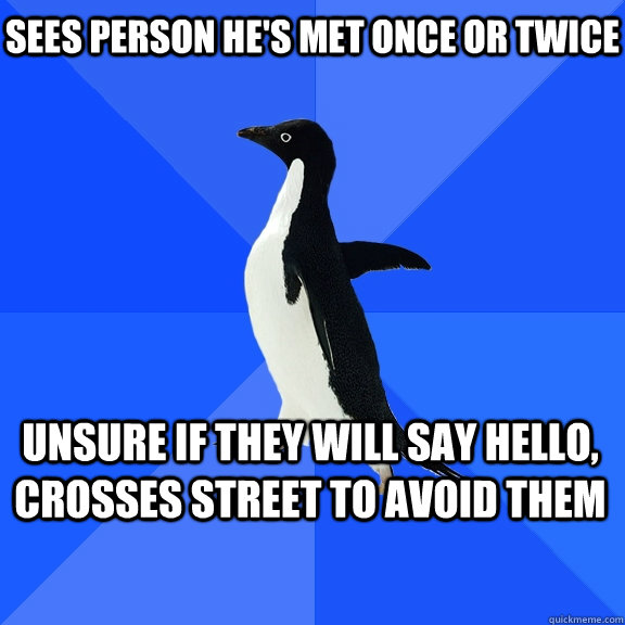 Sees person he's met once or twice unsure if they will say hello, crosses street to avoid them    Socially Awkward Penguin