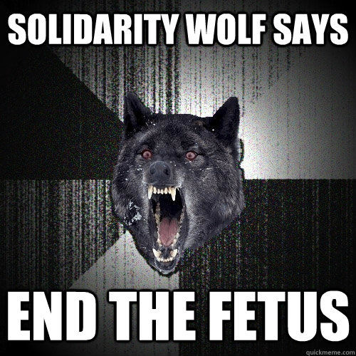 Solidarity wolf says end the fetus  Insanity Wolf