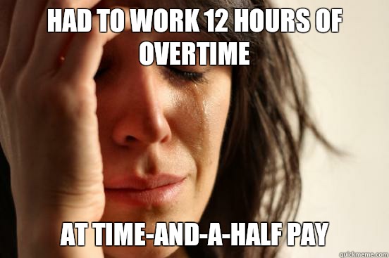 Had to work 12 hours of overtime At time-and-a-half pay - Had to work 12 hours of overtime At time-and-a-half pay  First World Problems
