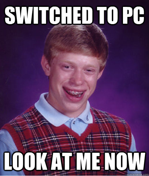 Switched to PC Look at me now  Bad Luck Brian