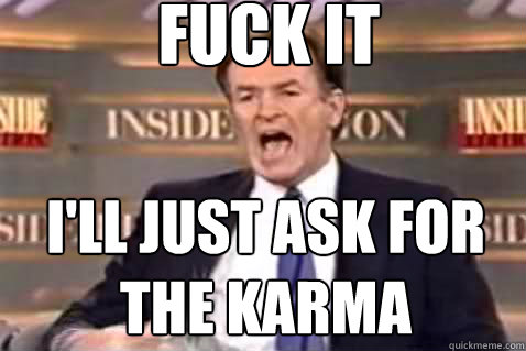 fuck it I'll just ask for the karma  Fuck It Bill OReilly