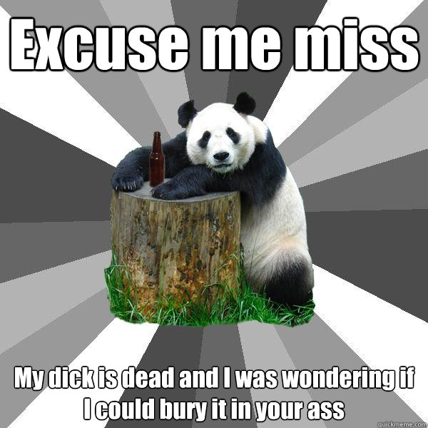 Excuse me miss My dick is dead and I was wondering if I could bury it in your ass  Pickup-Line Panda
