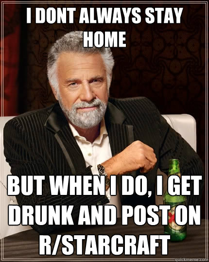 I DONT ALWAYS STAY HOME BUT WHEN I DO, I GET DRUNK AND POST ON R/STARCRAFT - I DONT ALWAYS STAY HOME BUT WHEN I DO, I GET DRUNK AND POST ON R/STARCRAFT  The Most Interesting Man In The World