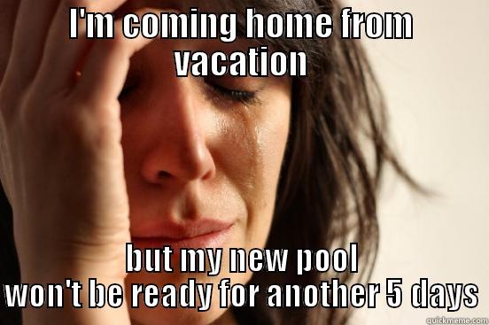 I'M COMING HOME FROM VACATION BUT MY NEW POOL WON'T BE READY FOR ANOTHER 5 DAYS First World Problems