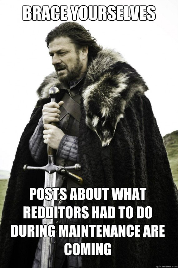Brace yourselves Posts about what Redditors had to do during maintenance are coming  Brace yourself