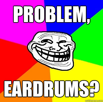 Problem, Eardrums?  Troll Face