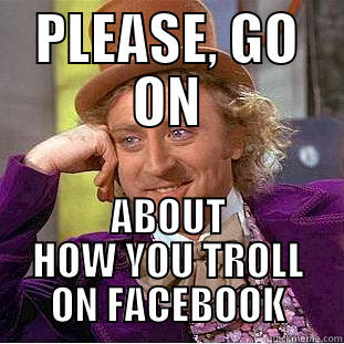 PLEASE, GO ON ABOUT HOW YOU TROLL ON FACEBOOK Condescending Wonka