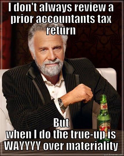 I DON'T ALWAYS REVIEW A PRIOR ACCOUNTANTS TAX RETURN BUT WHEN I DO THE TRUE-UP IS WAYYYY OVER MATERIALITY The Most Interesting Man In The World