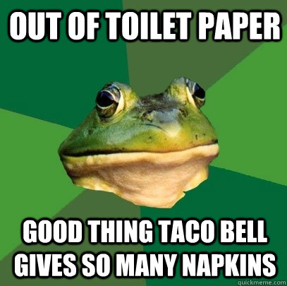 Out of toilet paper Good thing Taco Bell gives so many napkins - Out of toilet paper Good thing Taco Bell gives so many napkins  Foul Bachelor Frog