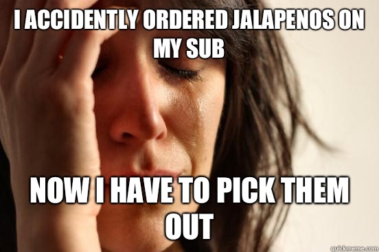 I accidently ordered jalapenos on my sub Now I have to pick them out  First World Problems
