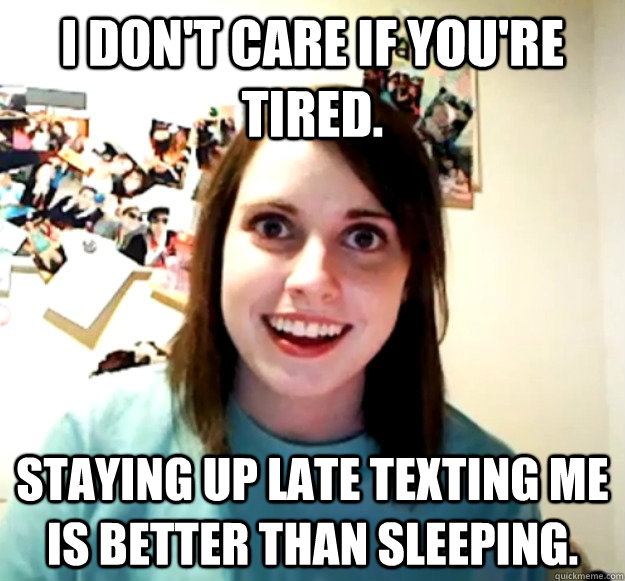 I don't care if you're tired. staying up late texting me is better than sleeping.  Overly Attached Girlfriend