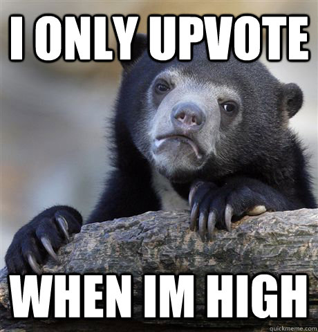 I only upvote when im high  Confession Bear