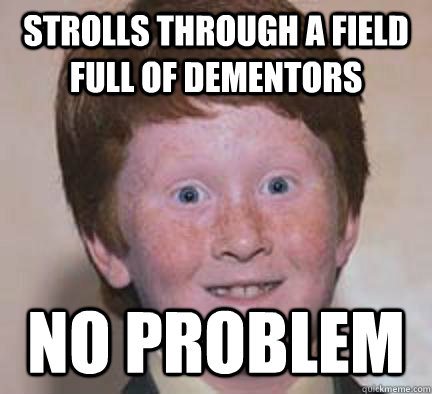 Strolls through a field full of dementors No problem  Over Confident Ginger
