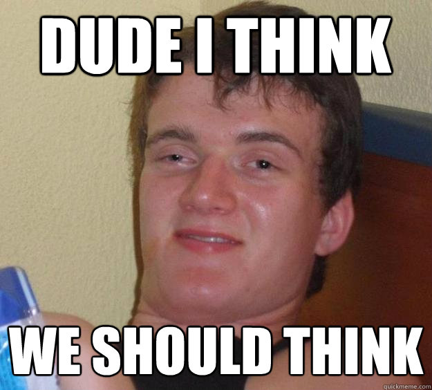 Dude i think  we should think - Dude i think  we should think  10 Guy
