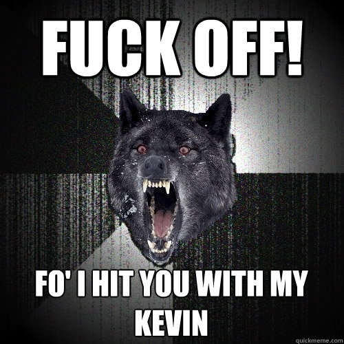 Fuck off! Fo' I hit you with my Kevin  Insanity Wolf