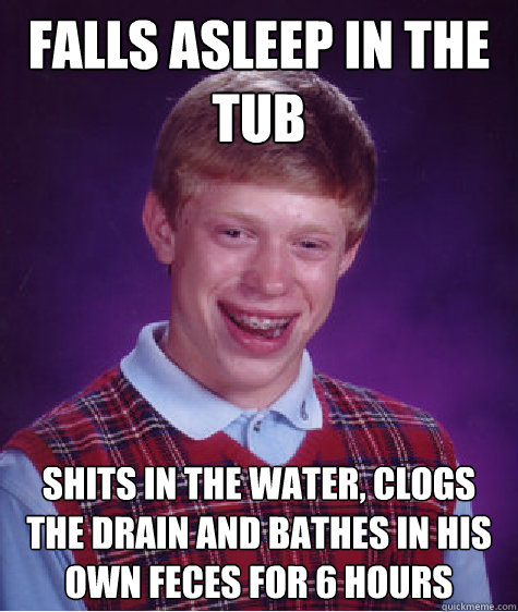 FALLS ASLEEP IN THE TUB SHITS IN THE WATER, CLOGS THE DRAIN AND BATHES IN HIS OWN FECES FOR 6 HOURS  Bad Luck Brain