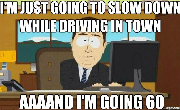 I'm just going to slow down while driving in town AAAAND I'm going 60  aaaand its gone