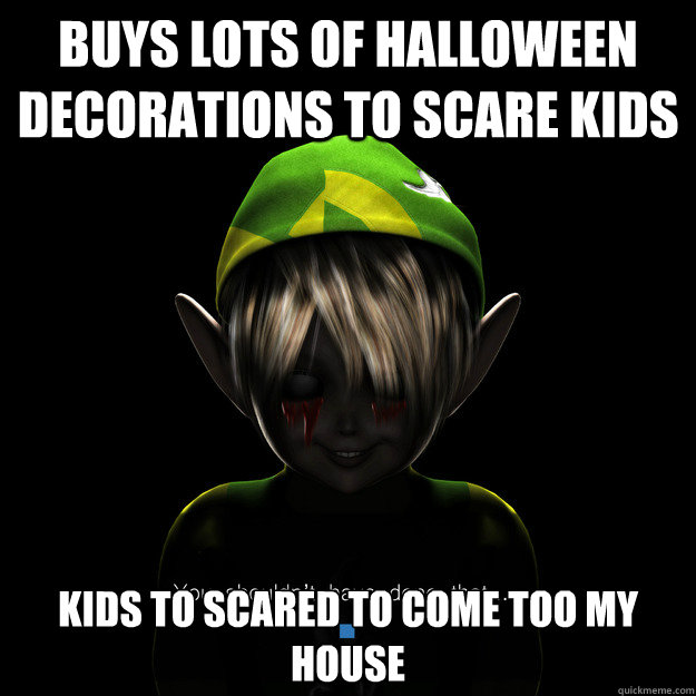 buys lots of halloween decorations to scare kids kids to scared to come too my house - buys lots of halloween decorations to scare kids kids to scared to come too my house  Damn Internet You Scary!