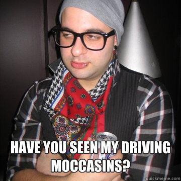  Have you seen my driving moccasins? -  Have you seen my driving moccasins?  Oblivious Hipster